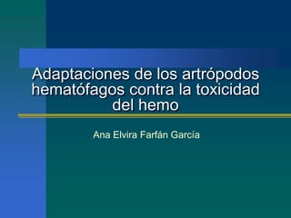 Adaptaciones de los artrópodos
hematófagos contra la toxicidad
del hemo
Ana Elvira Farfán García
 