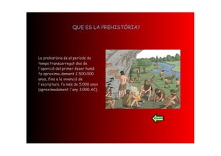 QUE ES LA PREHISTÒRIA?




La prehistòria és el període de
temps transcorregut des de
l'aparició del primer ésser humà
fa aproxima-dament 2.500.000
anys, fins a la invenció de
l'escriptura, fa més de 5.000 anys
(aproximadament l'any 3.000 AC).




                                            Esquema
 