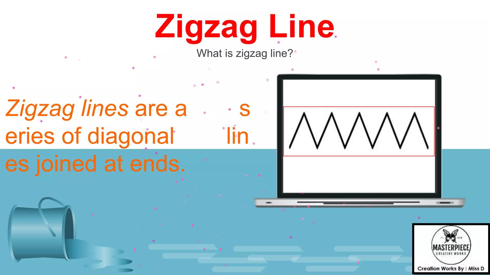 Zigzag Line
What is zigzag line?
Zigzag lines are a s
eries of diagonal lin
es joined at ends.
 