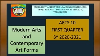 EXCELLENT ACHIEVERS LEARNING CENTER, INC.
36 QUIRINO ST., SOUTH SIGNAL VILLAGE,
TAGUIG CITY
ARTS 10
FIRST QUARTER
SY 2020-2021
Modern Arts
and
Contemporary
Art Forms
 