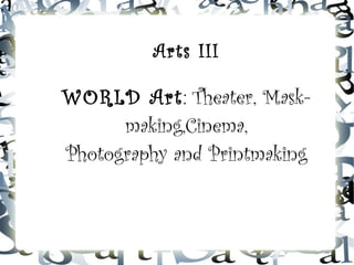 Arts III
WORLD Art: Theater, Mask-
making,Cinema,
Photography and Printmaking
 