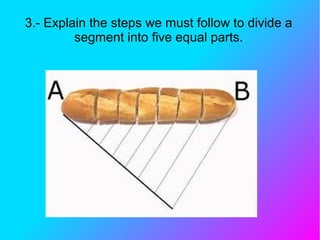 3.- Explain the steps we must follow to divide a
segment into five equal parts.
 