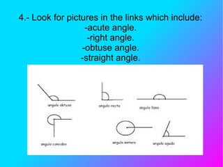 4.- Look for pictures in the links which include:
-acute angle.
-right angle.
-obtuse angle.
-straight angle.
 