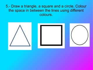 5.- Draw a triangle, a square and a circle. Colour
the space in between the lines using different
colours.
 
