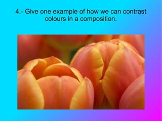 4.- Give one example of how we can contrast
colours in a composition.
 