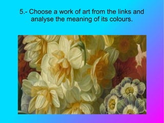 5.- Choose a work of art from the links and
analyse the meaning of its colours.
 