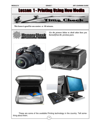 142
These are some of the available Printing technology in the country. Tell some-
thing about them.
MODULE 6 GRADE 7 ART LEARNING GUIDE
 