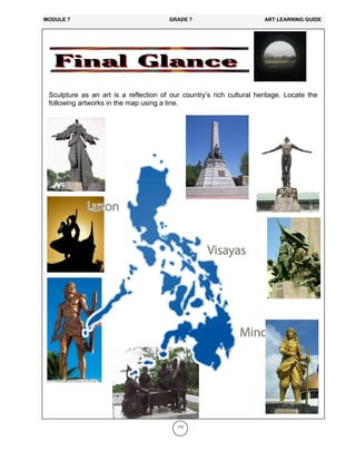 173
Sculpture as an art is a reflection of our country’s rich cultural heritage. Locate the
following artworks in the map using a line.
MODULE 7 GRADE 7 ART LEARNING GUIDE
 
