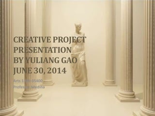 CREATIVE PROJECT
PRESENTATION
BY YULIANG GAO
JUNE 30, 2014
Arts 1301-65400
Professor Medina
 