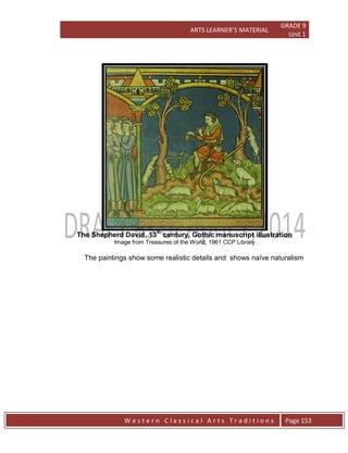 ARTS LEARNER’S MATERIAL
GRADE 9
Unit 1
W e s t e r n C l a s s i c a l A r t s T r a d i t i o n s Page 153
The Shepherd David, 13th
century, Gothic manuscript illustration
Image from Treasures of the World, 1961 CCP Library
The paintings show some realistic details and shows naïve naturalism
 