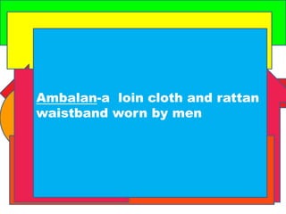 Ambalan-a loin cloth and rattan 
waistband worn by men 
