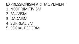 EXPRESSIONISM ART MOVEMENT
1. NEOPRIMITIVISM
2. FAUVISM
3. DADAISM
4. SURREALISM
5. SOCIAL REFORM
 