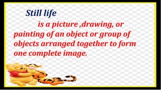 Still life
is a picture ,drawing, or
painting of an object or group of
objects arranged together to form
one complete image.
