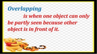 Overlapping
is when one object can only
be partly seen because other
object is in front of it.