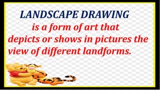 LANDSCAPE DRAWING
is a form of art that
depicts or shows in pictures the
view of different landforms.