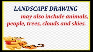 LANDSCAPE DRAWING
may also include animals,
people, trees, clouds and skies.