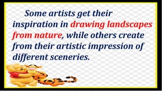 Some artists get their
inspiration in drawing landscapes
from nature, while others create
from their artistic impression of
different sceneries.