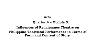 Arts
Quarter 4 – Module 3:
Influences of Renaissance Theatre on
Philippine Theatrical Performance in Terms of
Form and Content of Story
 
