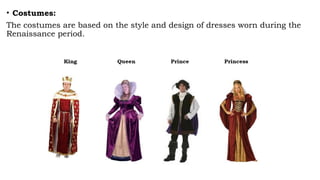 • Costumes:
The costumes are based on the style and design of dresses worn during the
Renaissance period.
 