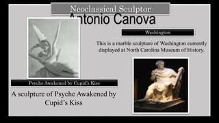 This is a marble
sculpture of
Washington
currently displayed
at North Carolina
Museum of History.
Neoclassical Sculptor
Antonio Canova
Washington
A sculpture of Psyche Awakened by
Cupid’s Kiss
This is a marble sculpture of Washington currently
displayed at North Carolina Museum of History.
Psyche Awakened by Cupid’s Kiss
 