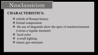 Neoclassicism
CHARACTERISTICS:
 rebirth of Roman history
 formal composition
 the use of diagonals show the apex of emotion/moment
(versus a regular moment)
 local color
 overall lighting
 classic geo-structure
 