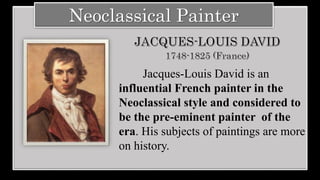 Neoclassical Painter
Jacques-Louis David is an
influential French painter in the
Neoclassical style and considered to
be the pre-eminent painter of the
era. His subjects of paintings are more
on history.
 