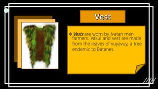 Vests are worn by Ivatan men
farmers. Vakul and vest are made
from the leaves of vuyavuy, a tree
endemic to Batanes.
 