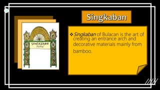 Singkaban of Bulacan is the art of
creating an entrance arch and
decorative materials mainly from
bamboo.
 