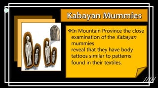 In Mountain Province the close
examination of the Kabayan
mummies
reveal that they have body
tattoos similar to patterns
found in their textiles.
 