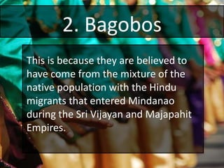 2. Bagobos
This is because they are believed to
have come from the mixture of the
native population with the Hindu
migrants that entered Mindanao
during the Sri Vijayan and Majapahit
Empires.
 