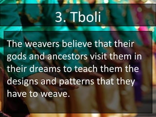 3. Tboli
The weavers believe that their
gods and ancestors visit them in
their dreams to teach them the
designs and patterns that they
have to weave.
 