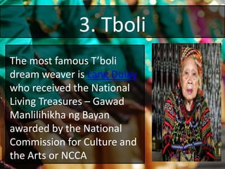 3. Tboli
The most famous T’boli
dream weaver is Lang Dulay
who received the National
Living Treasures – Gawad
Manlilihikha ng Bayan
awarded by the National
Commission for Culture and
the Arts or NCCA
 