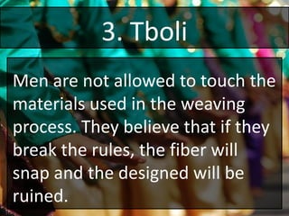 3. Tboli
Men are not allowed to touch the
materials used in the weaving
process. They believe that if they
break the rules, the fiber will
snap and the designed will be
ruined.
 