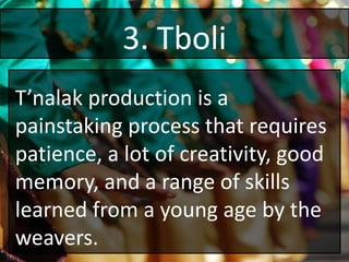 3. Tboli
T’nalak production is a
painstaking process that requires
patience, a lot of creativity, good
memory, and a range of skills
learned from a young age by the
weavers.
 