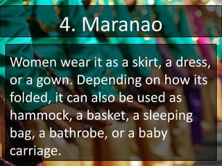4. Maranao
Women wear it as a skirt, a dress,
or a gown. Depending on how its
folded, it can also be used as
hammock, a basket, a sleeping
bag, a bathrobe, or a baby
carriage.
 