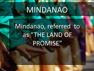 MINDANAO
Mindanao, referred to
as “THE LAND OF
PROMISE”
 