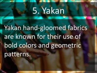 5. Yakan
Yakan hand-gloomed fabrics
are known for their use of
bold colors and geometric
patterns.
 