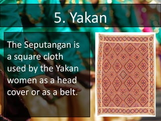 5. Yakan
The Seputangan is
a square cloth
used by the Yakan
women as a head
cover or as a belt.
 