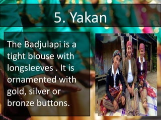 5. Yakan
The Badjulapi is a
tight blouse with
longsleeves . It is
ornamented with
gold, silver or
bronze buttons.
 