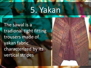 5. Yakan
The sawal is a
tradional tight fitting
trousers made of
yakan fabric
characterized by its
vertical stripes
 