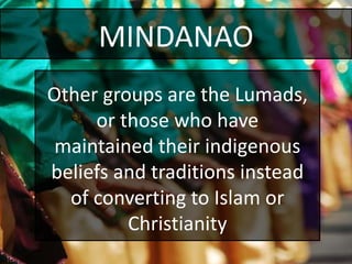 MINDANAO
Other groups are the Lumads,
or those who have
maintained their indigenous
beliefs and traditions instead
of converting to Islam or
Christianity
 