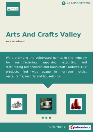 +91-8588872206
A Member of
Arts And Crafts Valley
www.acvindia.net
We are among the celebrated names in the industry
for manufacturing, supplying, exporting and
distributing Kitchenware and Handicraft Products. Our
products ﬁnd wide usage in heritage hotels,
restaurants, resorts and households.
 