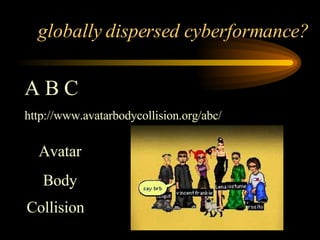 globally dispersed cyberformance? Avatar Body Collision   A B C http://www.avatarbodycollision.org/abc/ 