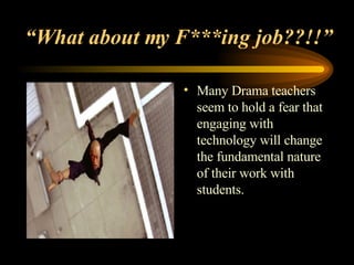 “ What about my F***ing job??!!” Many Drama teachers seem to hold a fear that engaging with technology will change the fundamental nature of their work with students. 