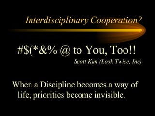 Interdisciplinary Cooperation? #$(*&% @ to You, Too!! Scott Kim (Look Twice, Inc) When a Discipline becomes a way of life, priorities become invisible.   