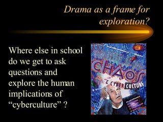 Drama as a frame for exploration? Where else in school do we get to ask questions and explore the human implications of “cyberculture” ? 