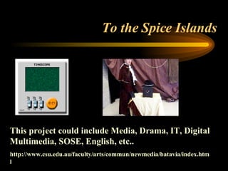 To the Spice Islands This project could include Media, Drama, IT, Digital Multimedia, SOSE, English, etc.. http://www.csu.edu.au/faculty/arts/commun/newmedia/batavia/index.html 