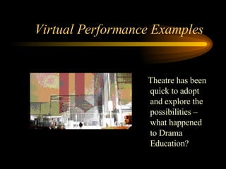 Virtual Performance Examples  Theatre has been quick to adopt and explore the possibilities – what happened to Drama Education? 