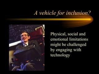 A vehicle for inclusion? Physical, social and emotional limitations might be challenged by engaging with technology 