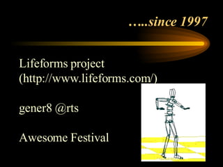… ..since 1997  Lifeforms project (http://www.lifeforms.com/) gener8 @rts  Awesome Festival 